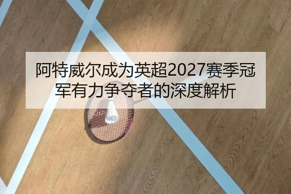 阿特威尔成为英超2027赛季冠军有力争夺者的深度解析